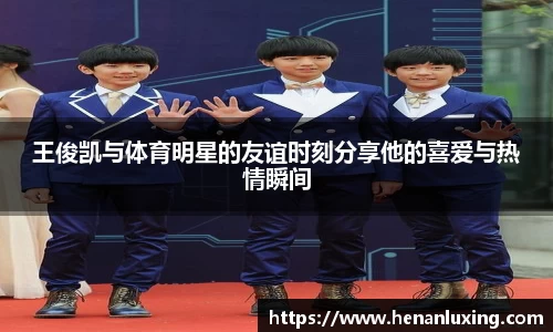 王俊凯与体育明星的友谊时刻分享他的喜爱与热情瞬间