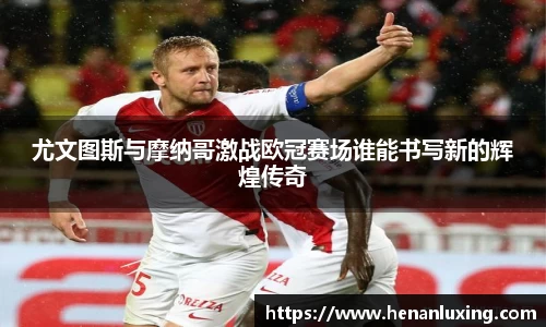 尤文图斯与摩纳哥激战欧冠赛场谁能书写新的辉煌传奇