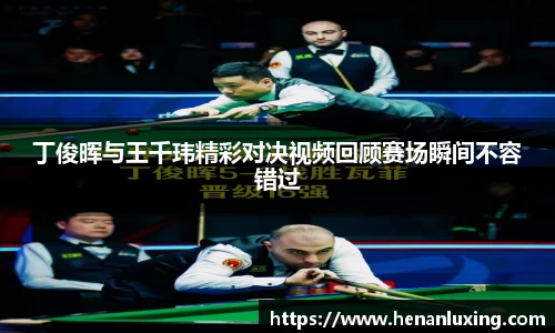 丁俊晖与王千玮精彩对决视频回顾赛场瞬间不容错过